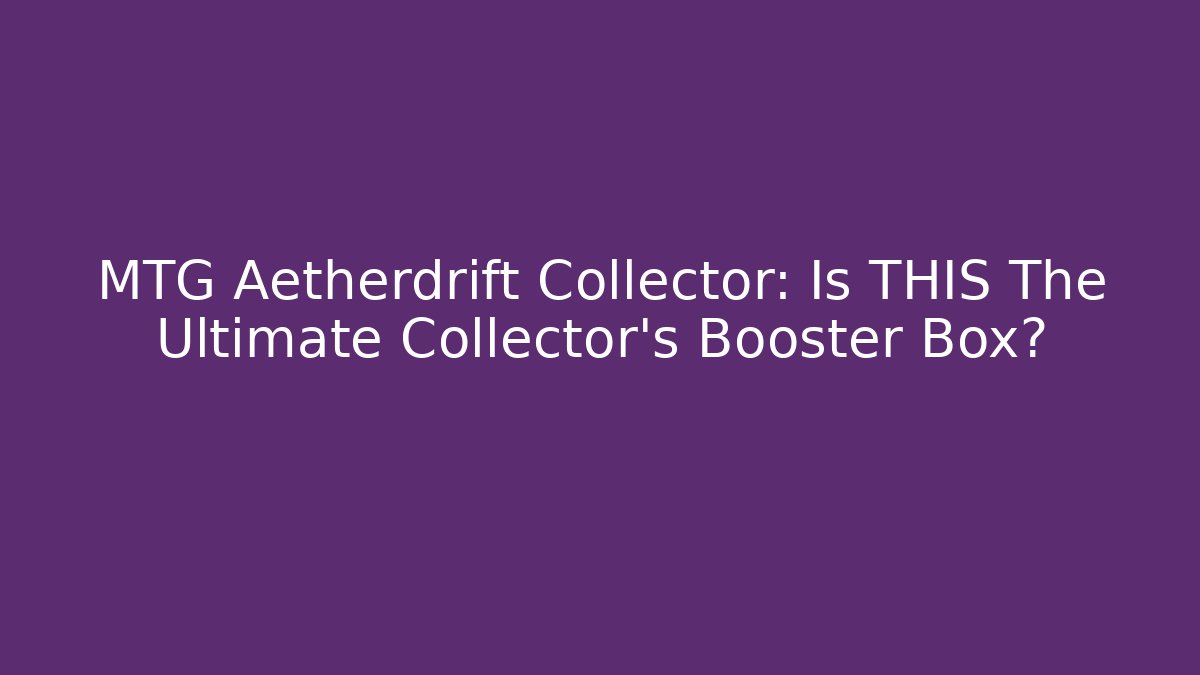 MTG Aetherdrift Collector: Is THIS The Ultimate Collector's Booster Box?