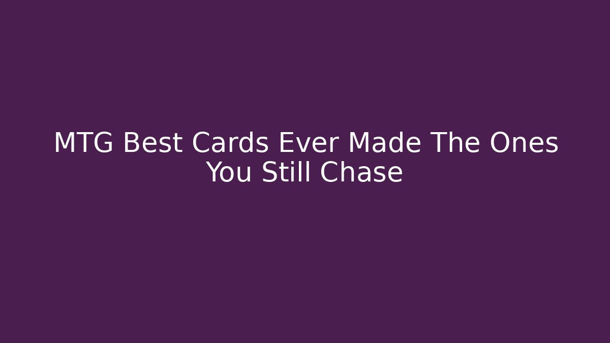 MTG Best Cards Ever Made The Ones You Still Chase