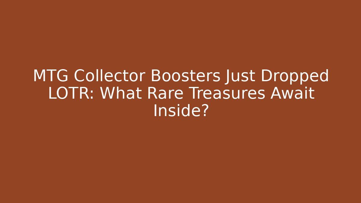 MTG Collector Boosters Just Dropped LOTR: What Rare Treasures Await Inside?