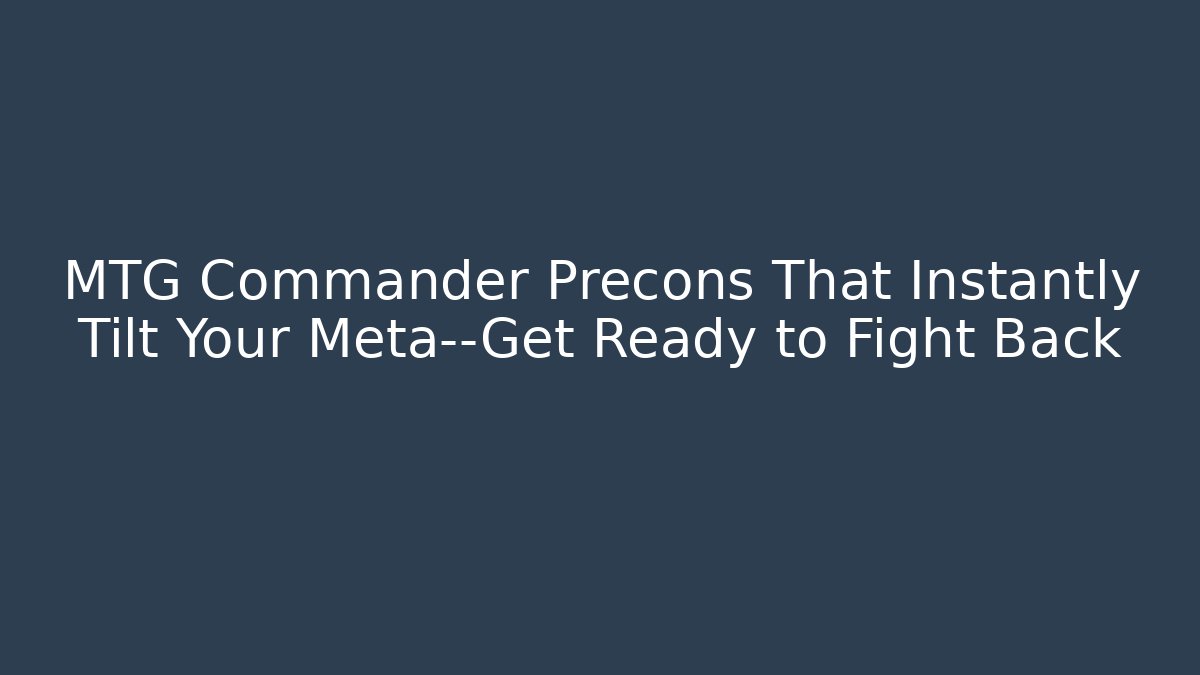 MTG Commander Precons That Instantly Tilt Your Meta—Get Ready to Fight Back