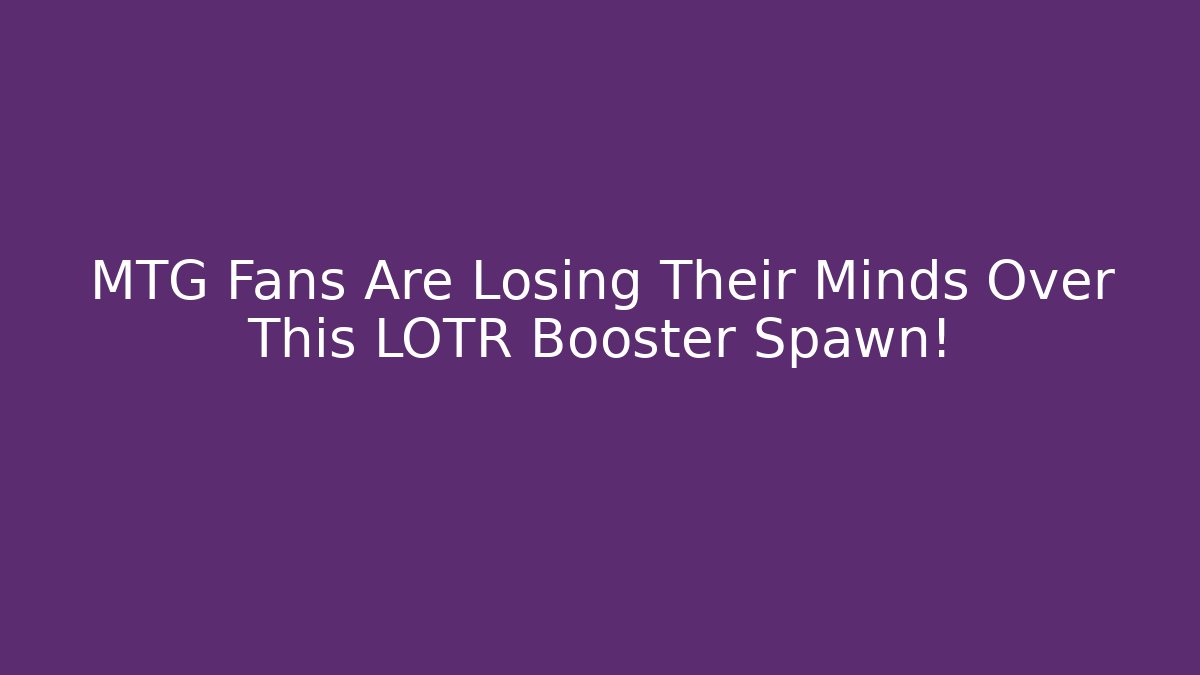 MTG Fans Are Losing Their Minds Over This LOTR Booster Spawn! - The Family Holidays