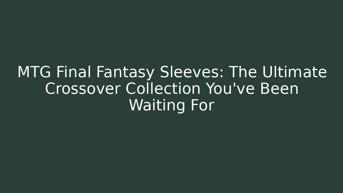 MTG Final Fantasy Sleeves: The Ultimate Crossover Collection You've Been Waiting For