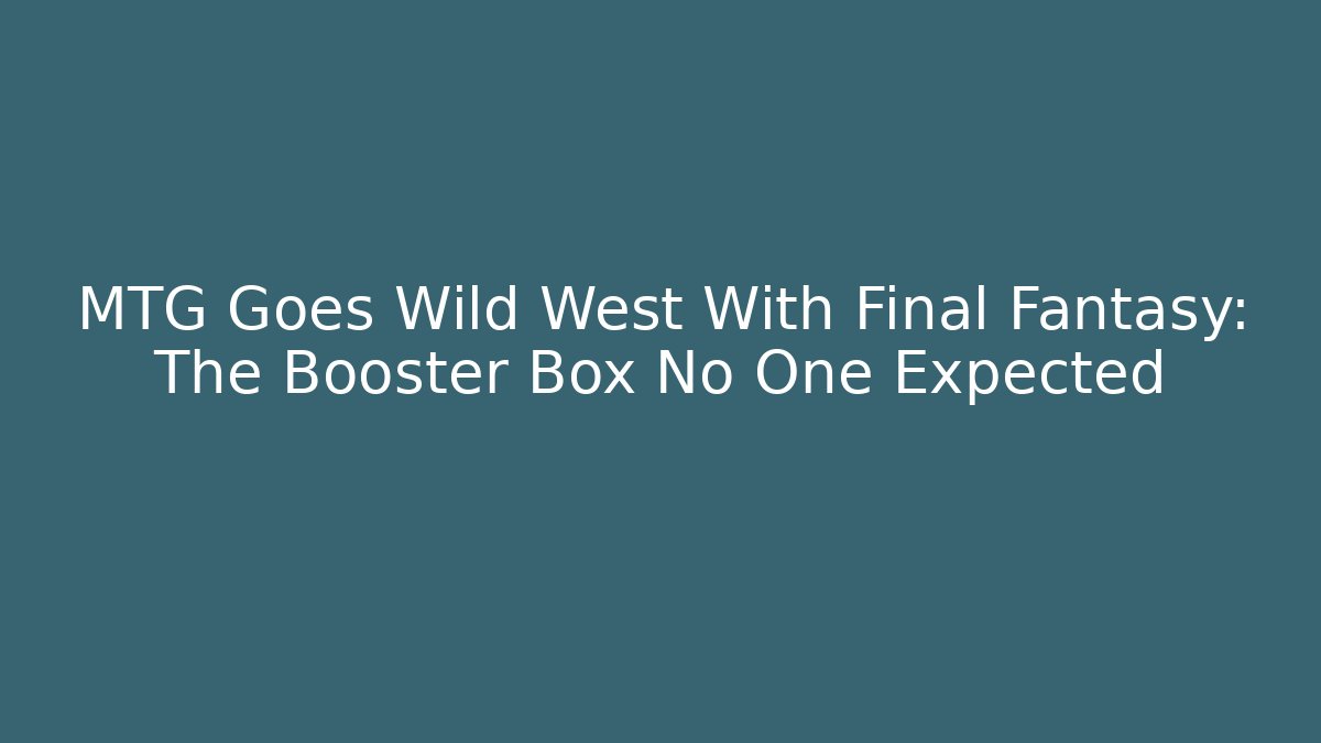 MTG Goes Wild West With Final Fantasy: The Booster Box No One Expected