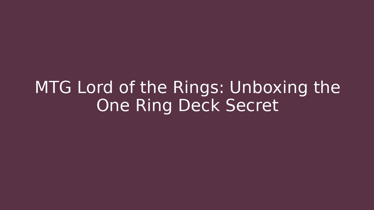 MTG Lord of the Rings: Unboxing the One Ring Deck Secret