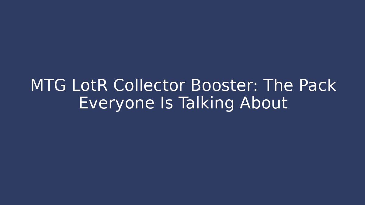 MTG LotR Collector Booster: The Pack Everyone Is Talking About