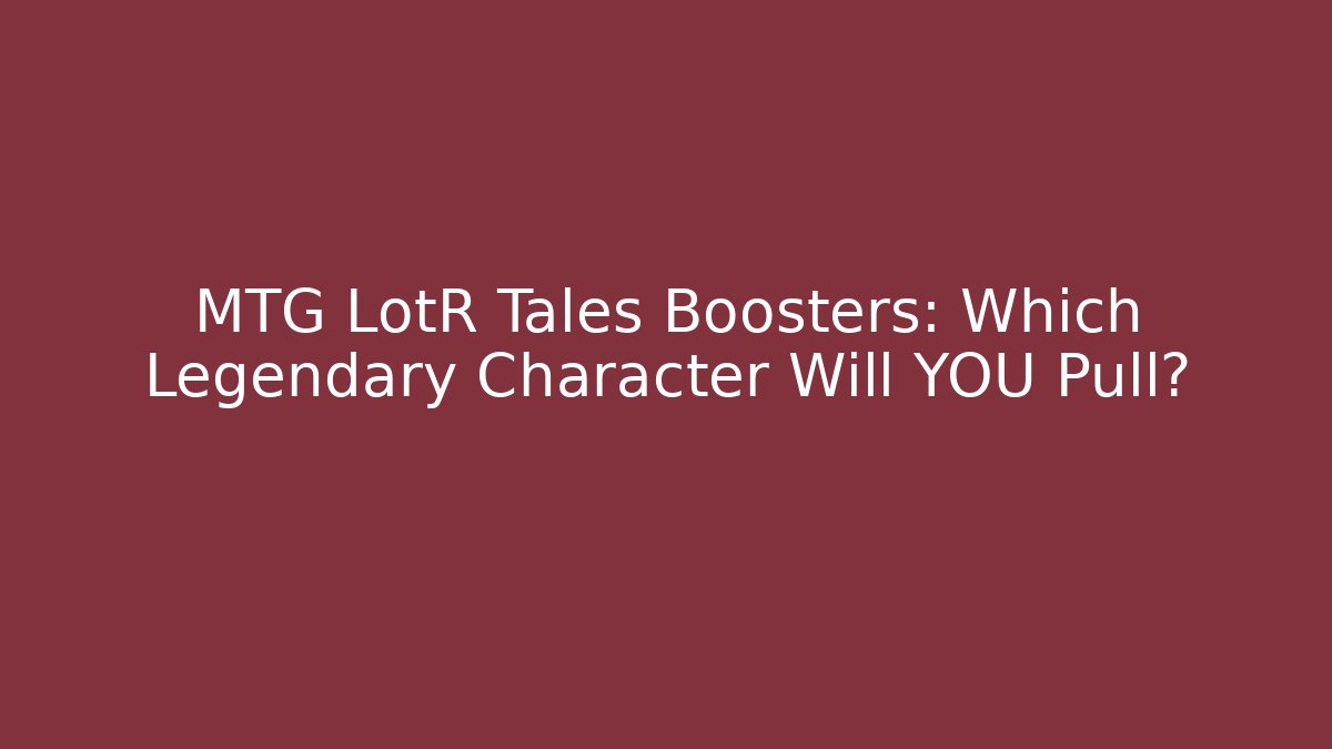 MTG LotR Tales Boosters: Which Legendary Character Will YOU Pull?