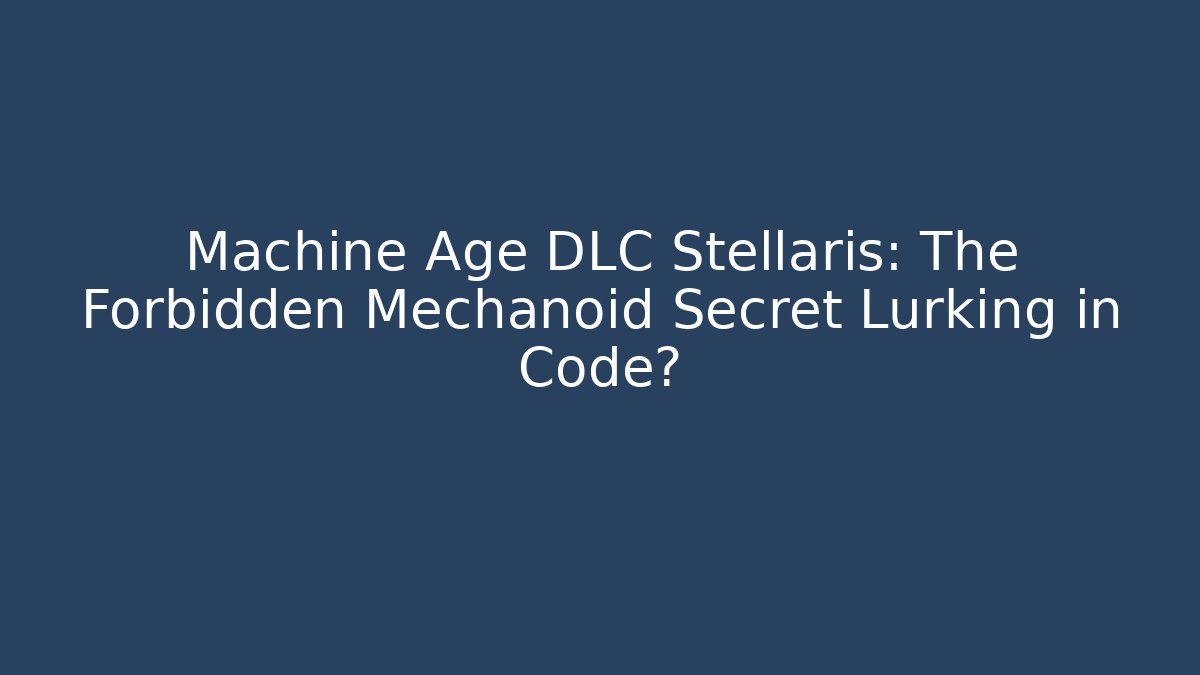Machine Age DLC Stellaris: The Forbidden Mechanoid Secret Lurking in Code?