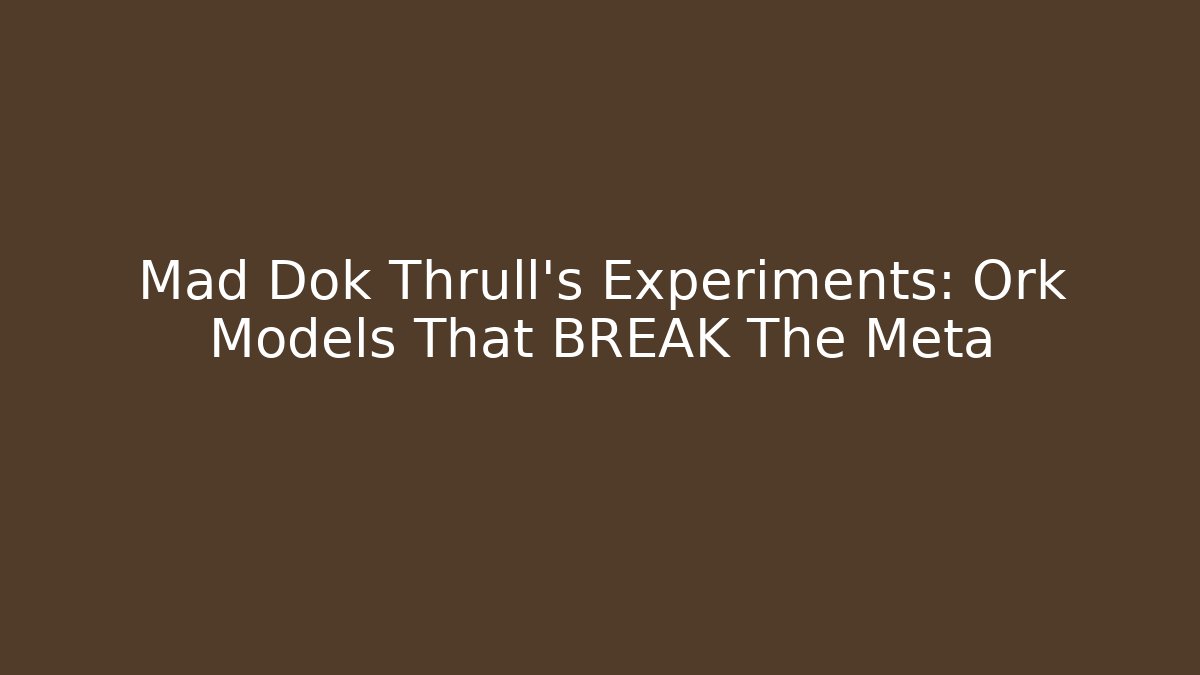 Mad Dok Thrull’s Experiments: Ork Models That BREAK The Meta