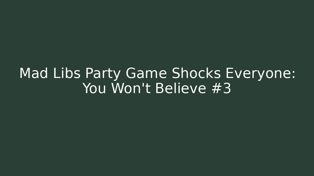 Mad Libs Party Game Shocks Everyone: You Won’t Believe #3