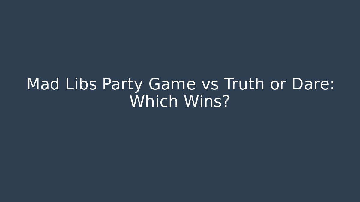 Mad Libs Party Game vs Truth or Dare: Which Wins?