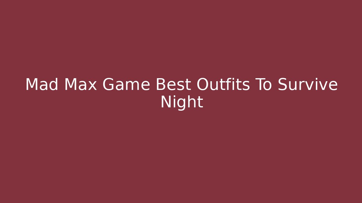 Mad Max Game Best Outfits To Survive Night