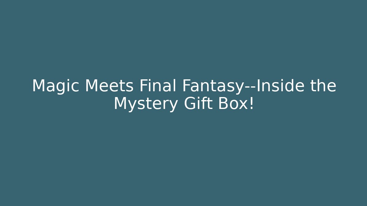 Magic Meets Final Fantasy—Inside the Mystery Gift Box!