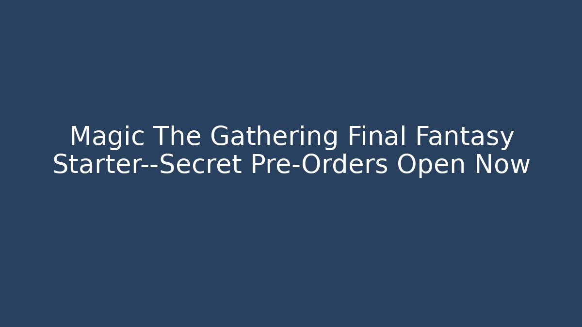 Magic The Gathering Final Fantasy Starter—Secret Pre-Orders Open Now