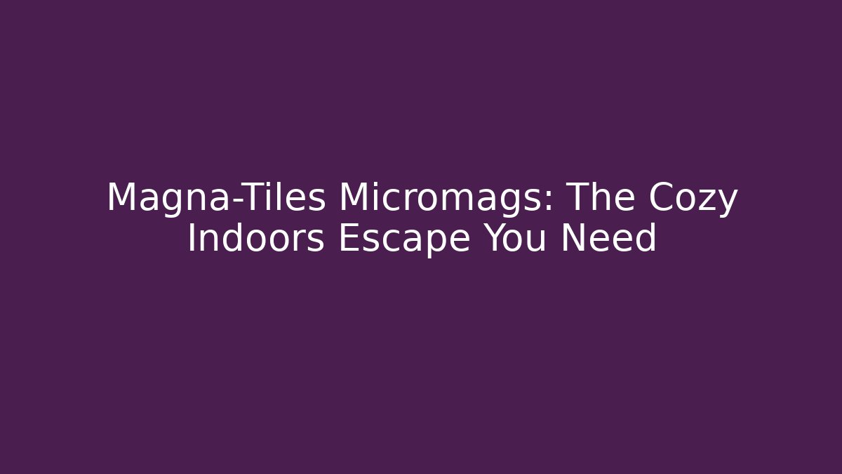 Magna-Tiles Micromags: The Cozy Indoors Escape You Need