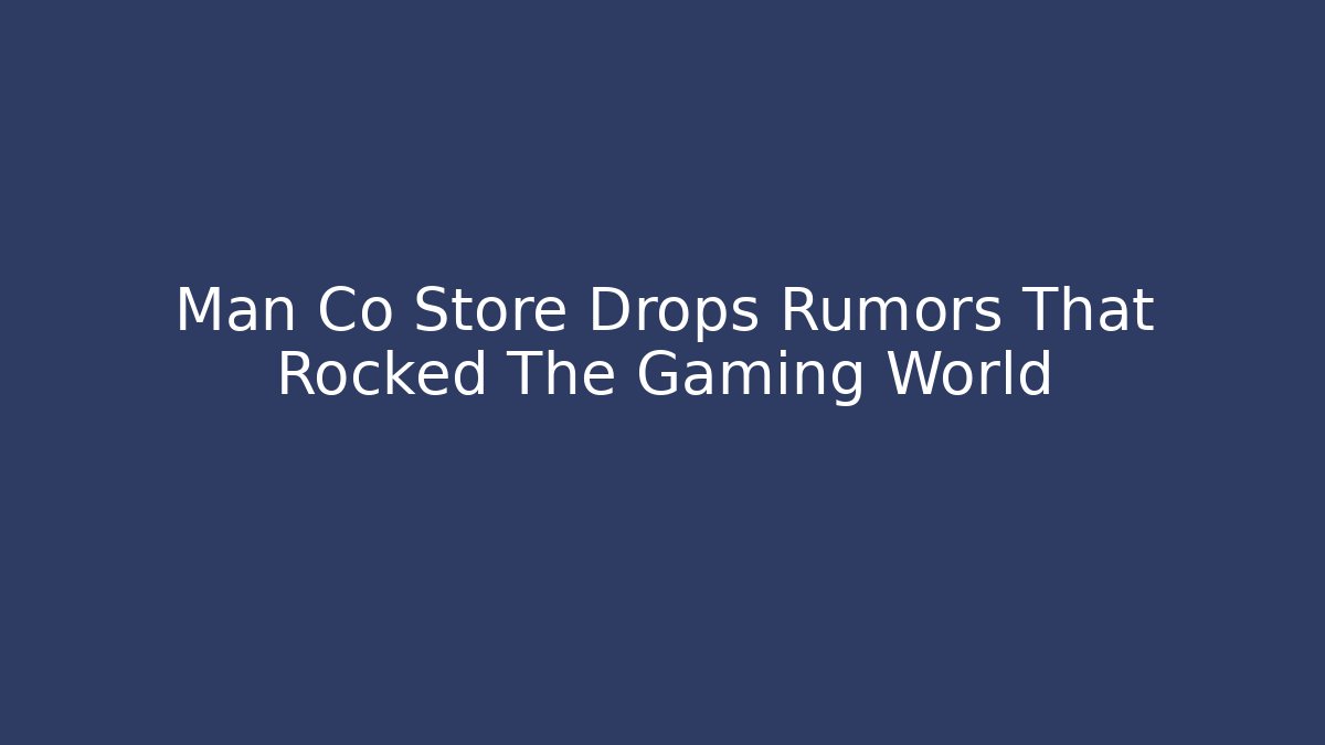 Man Co Store Drops Rumors That Rocked The Gaming World