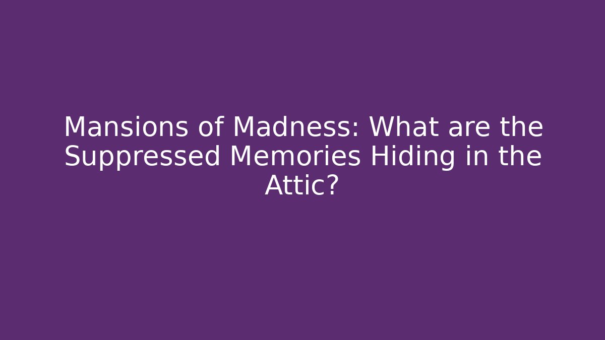 Mansions of Madness: What are the Suppressed Memories Hiding in the Attic?