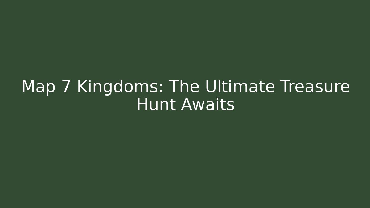 Map 7 Kingdoms: The Ultimate Treasure Hunt Awaits