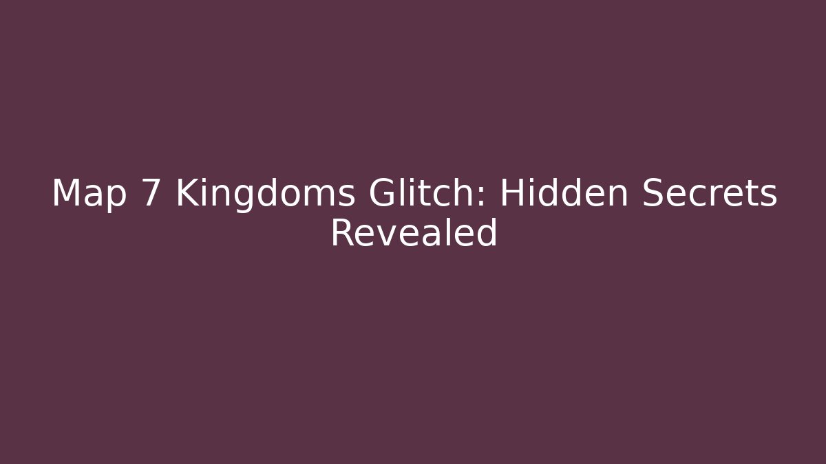 Map 7 Kingdoms Glitch: Hidden Secrets Revealed