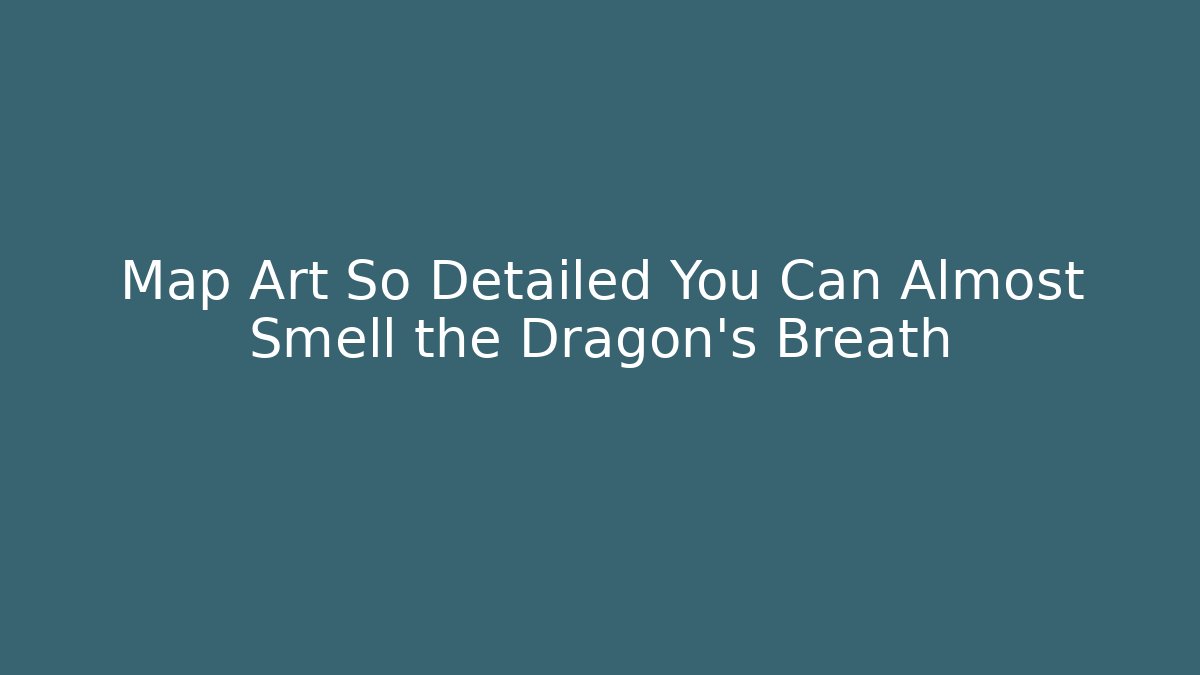 Map Art So Detailed You Can Almost Smell the Dragon's Breath