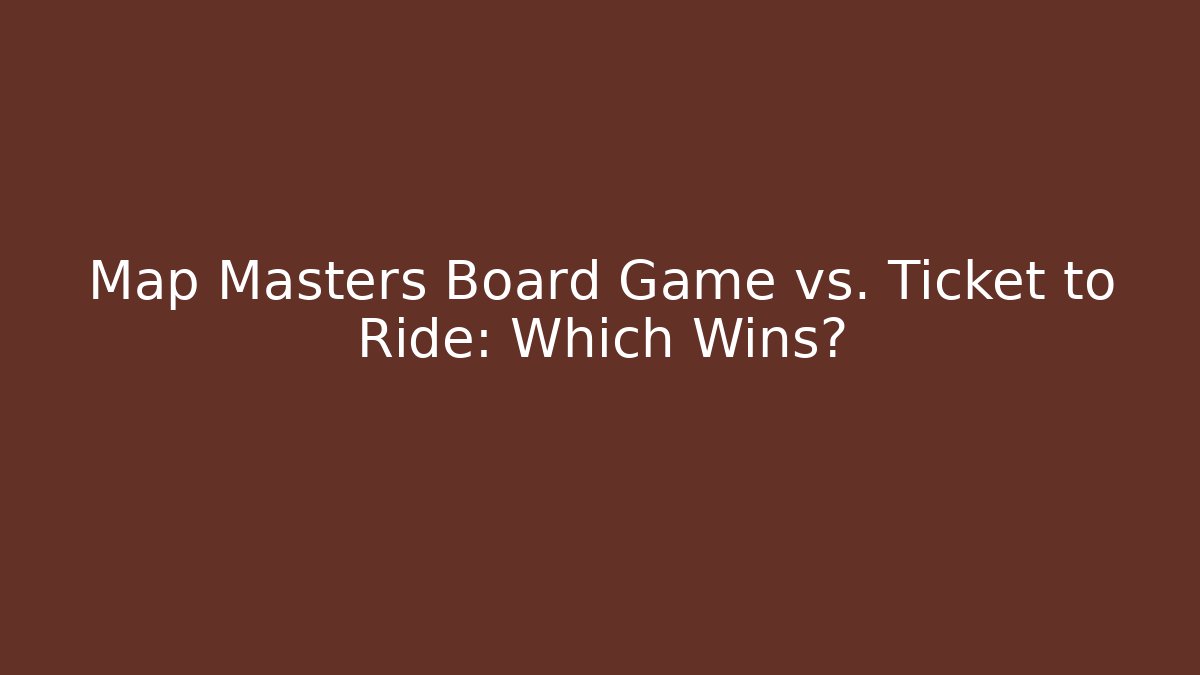 Map Masters Board Game vs. Ticket to Ride: Which Wins? - The Family Holidays