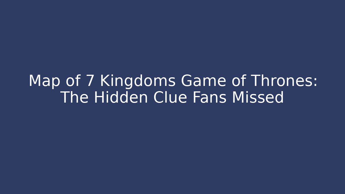 Map of 7 Kingdoms Game of Thrones: The Hidden Clue Fans Missed
