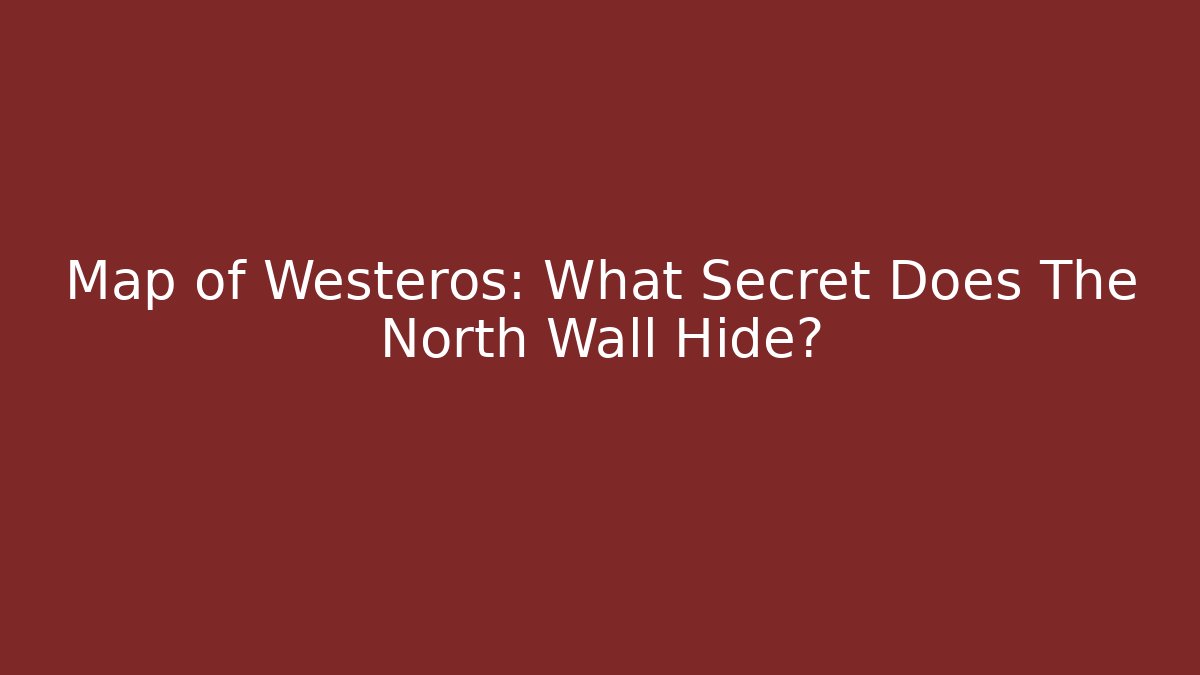 Map of Westeros: What Secret Does The North Wall Hide?