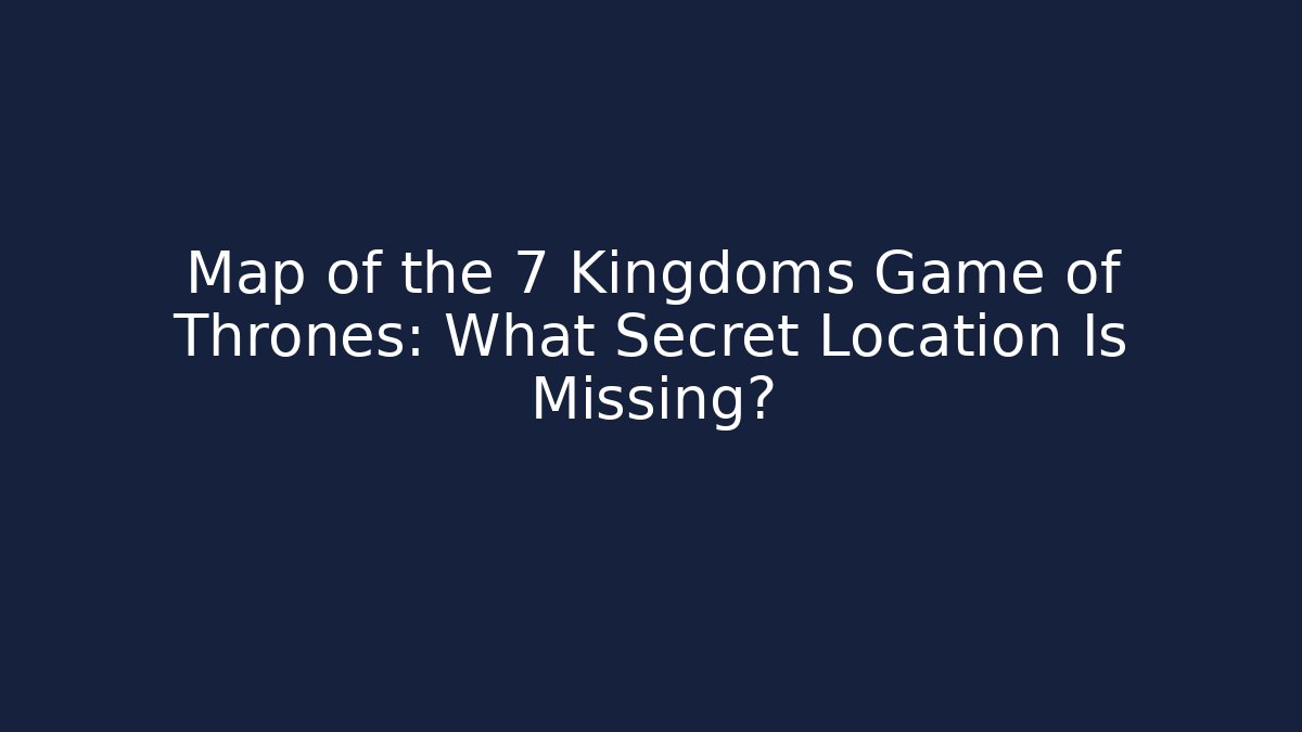 Map of the 7 Kingdoms Game of Thrones: What Secret Location Is Missing?