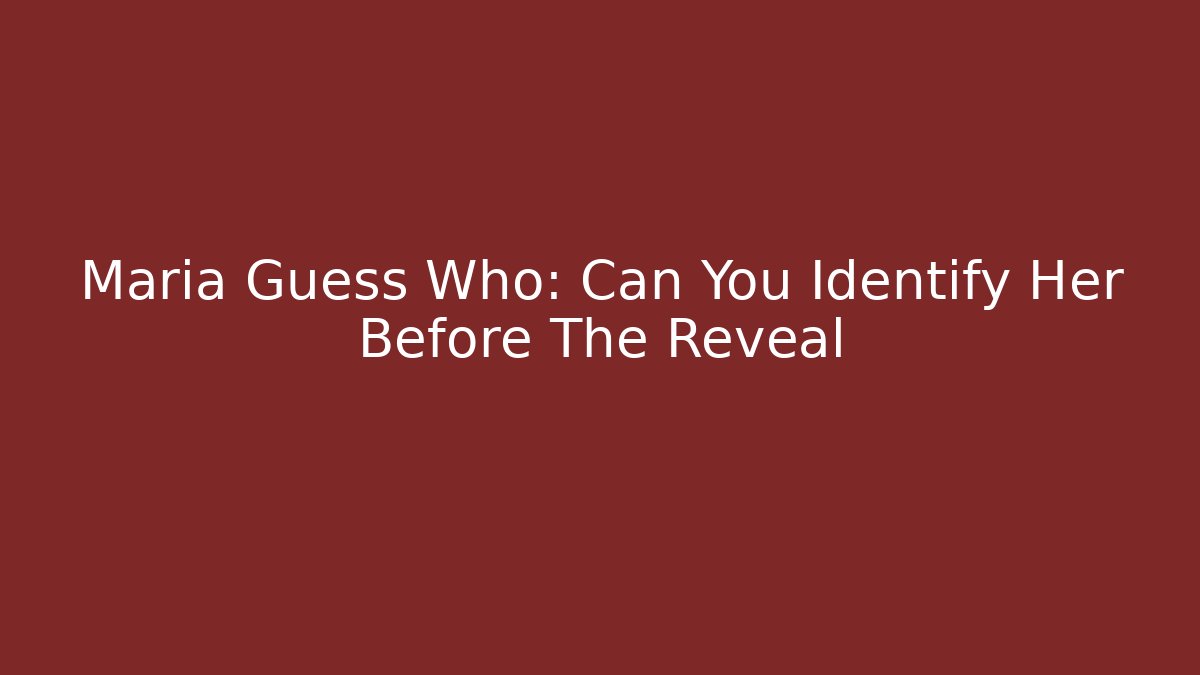Maria Guess Who: Can You Identify Her Before The Reveal