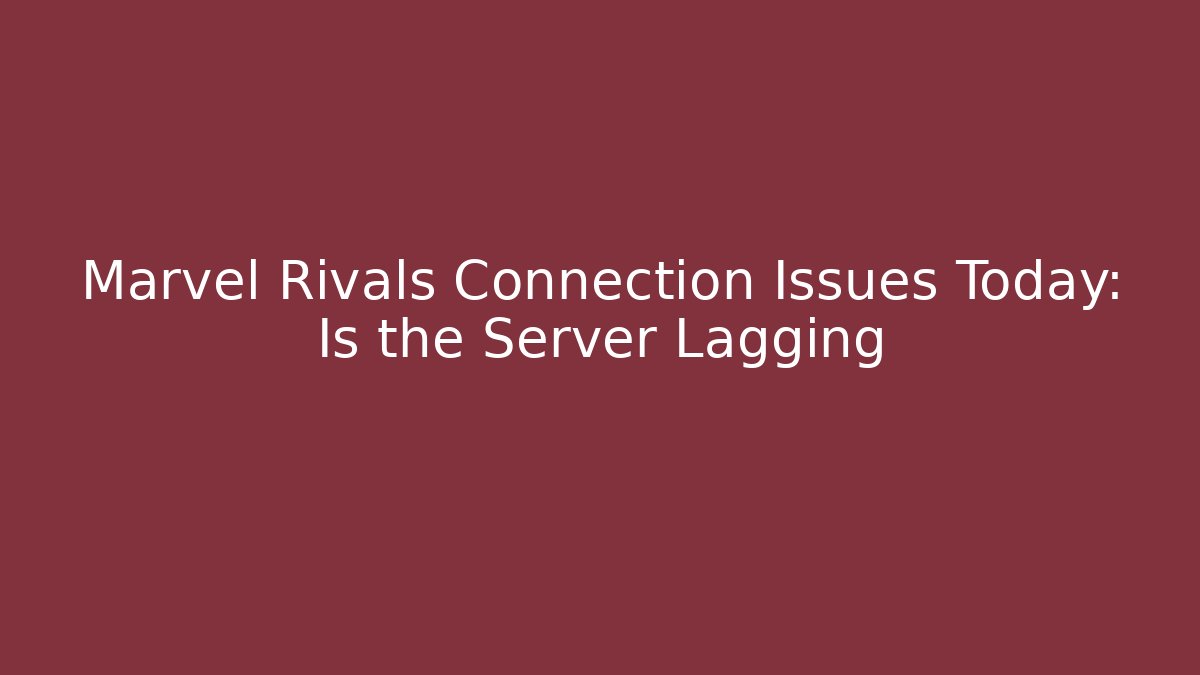 Marvel Rivals Connection Issues Today: Is the Server Lagging - The Family Holidays