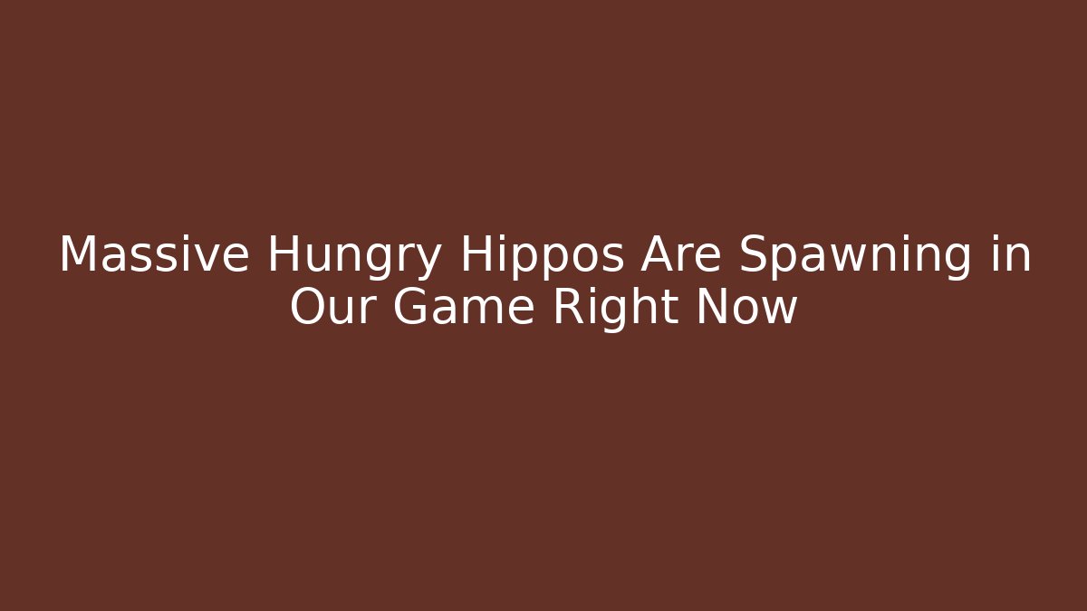 Massive Hungry Hippos Are Spawning in Our Game Right Now