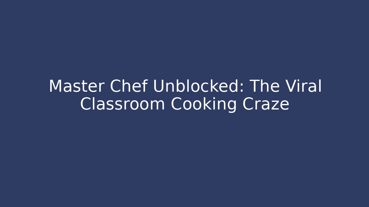 Master Chef Unblocked: The Viral Classroom Cooking Craze - The Family Holidays