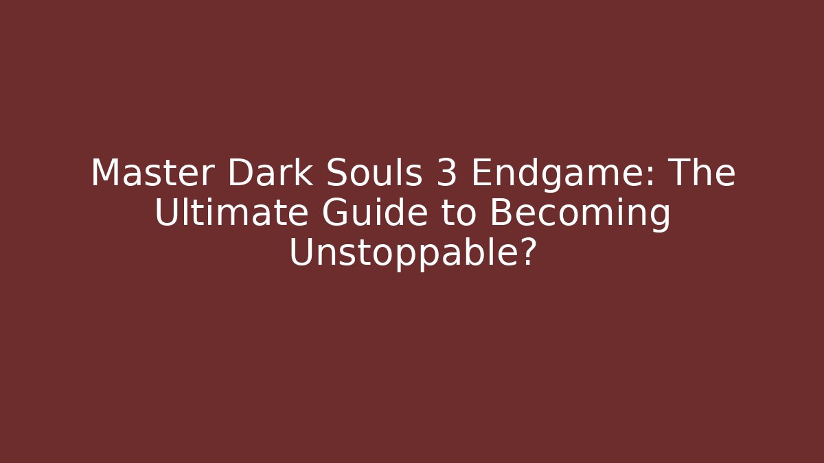Master Dark Souls 3 Endgame: The Ultimate Guide to Becoming Unstoppable?