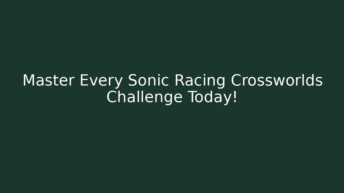 Master Every Sonic Racing Crossworlds Challenge Today! - The Family Holidays