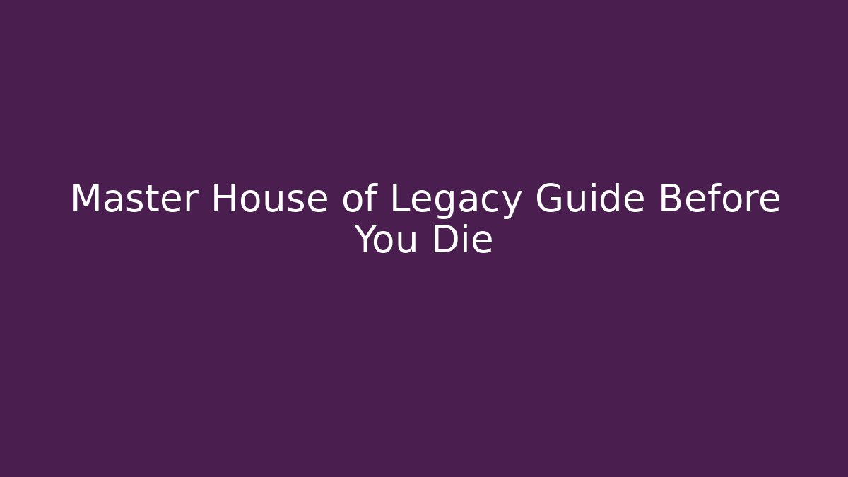 Master House of Legacy Guide Before You Die