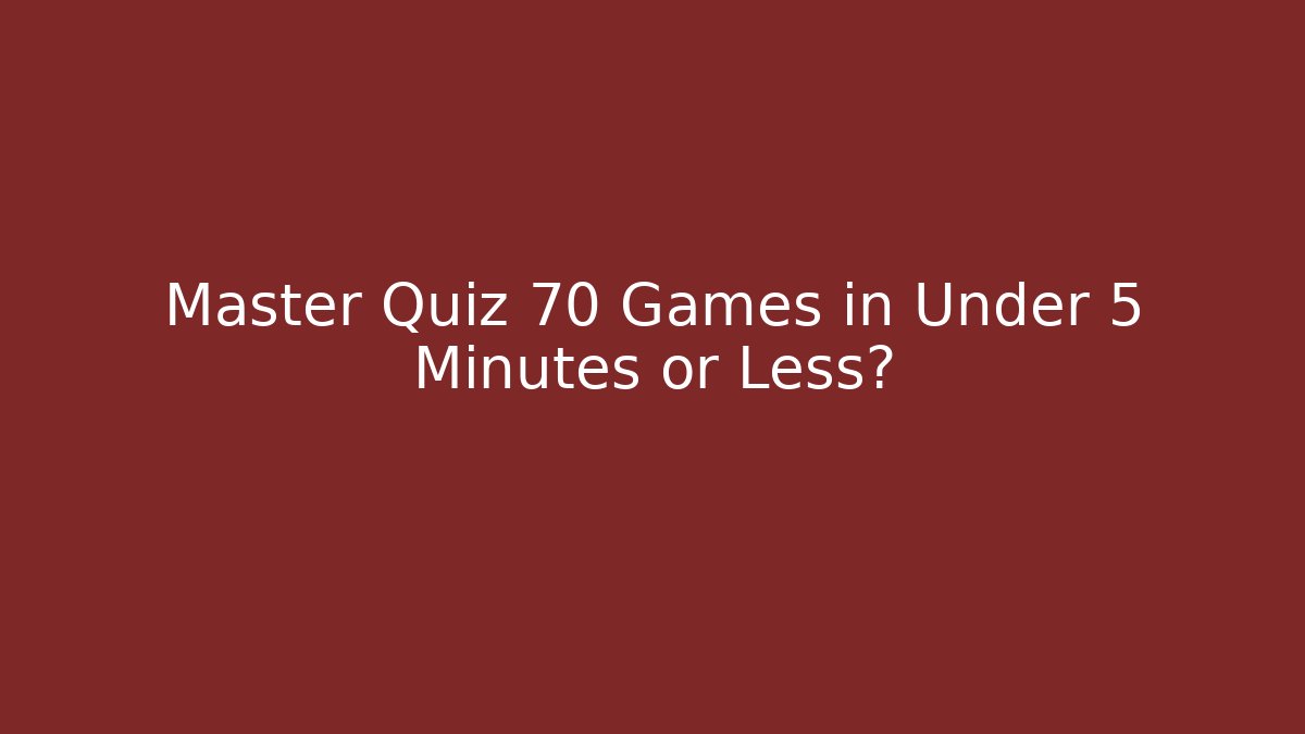 Master Quiz 70 Games in Under 5 Minutes or Less?