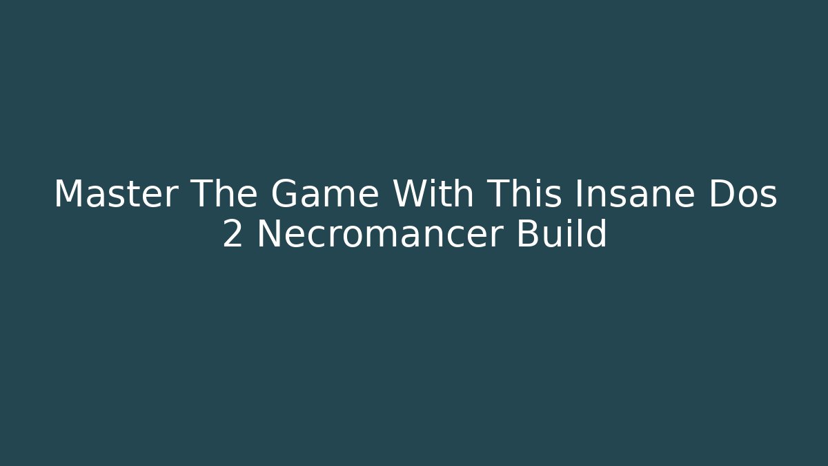 Master The Game With This Insane Dos 2 Necromancer Build