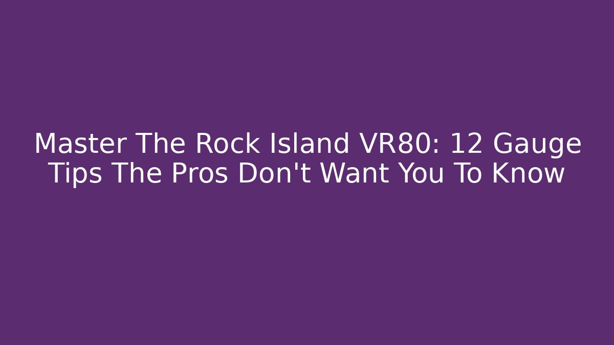 Master The Rock Island VR80: 12 Gauge Tips The Pros Don’t Want You To Know