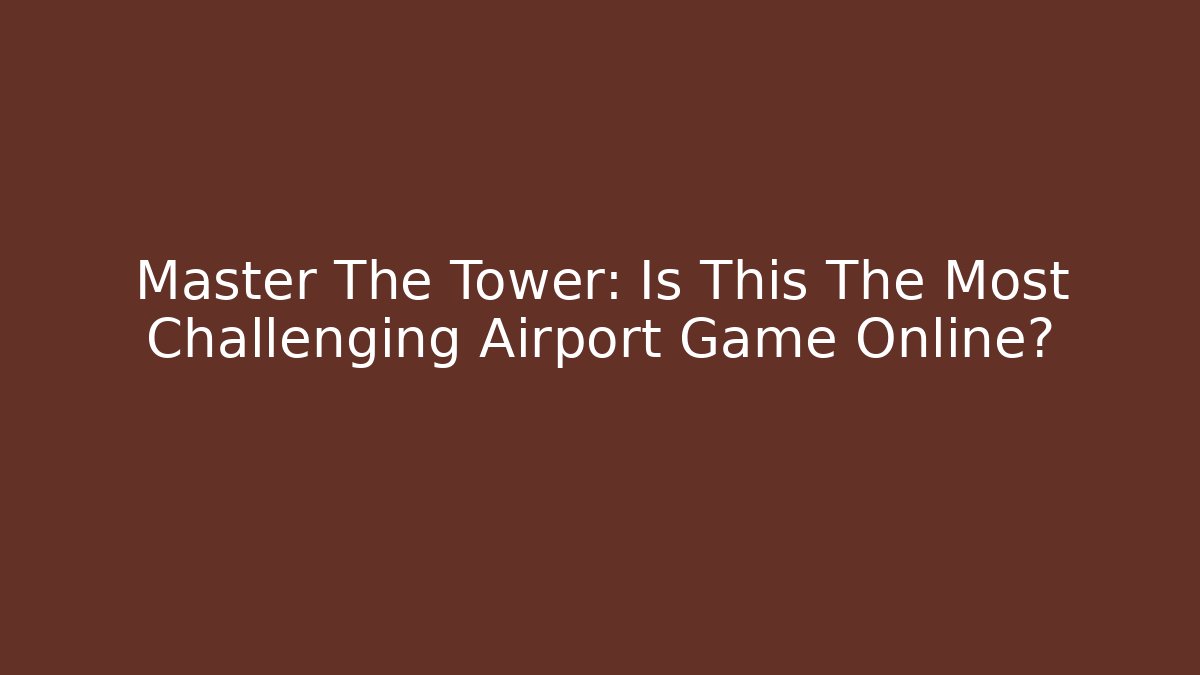 Master The Tower: Is This The Most Challenging Airport Game Online?