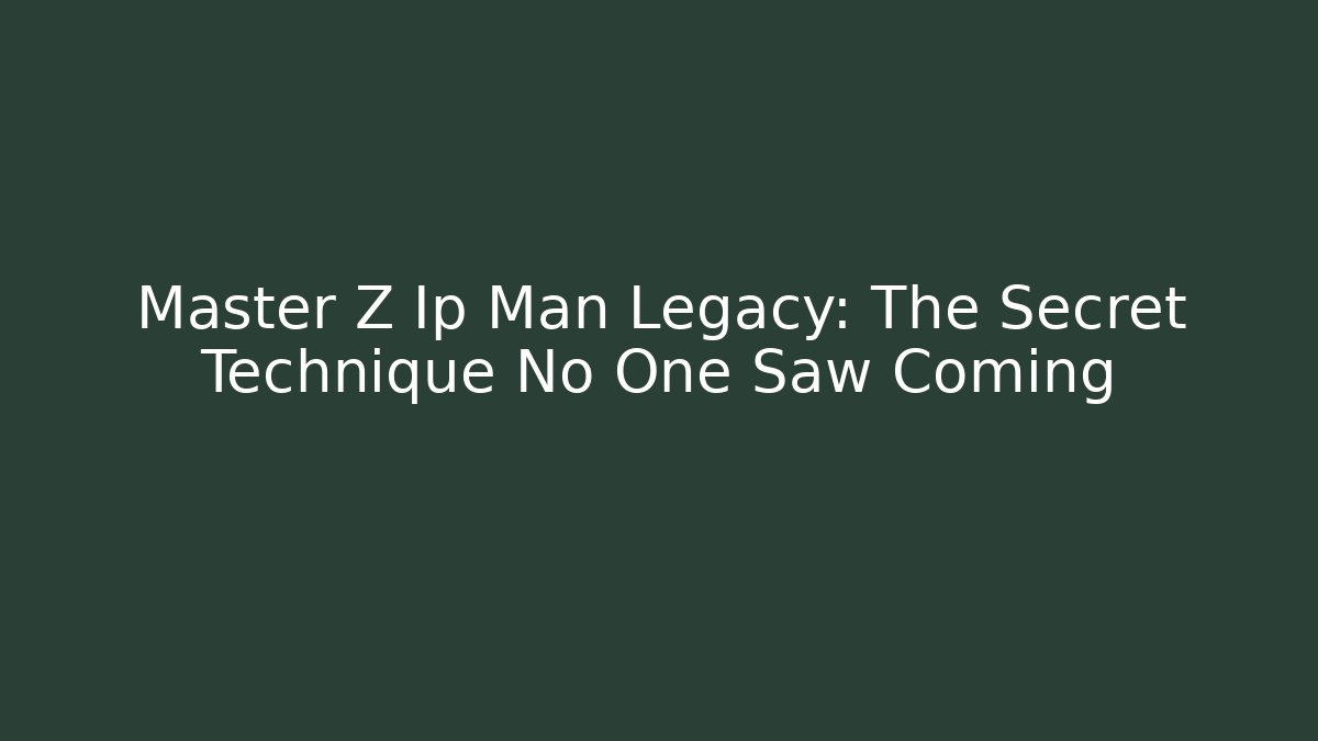 Master Z Ip Man Legacy: The Secret Technique No One Saw Coming