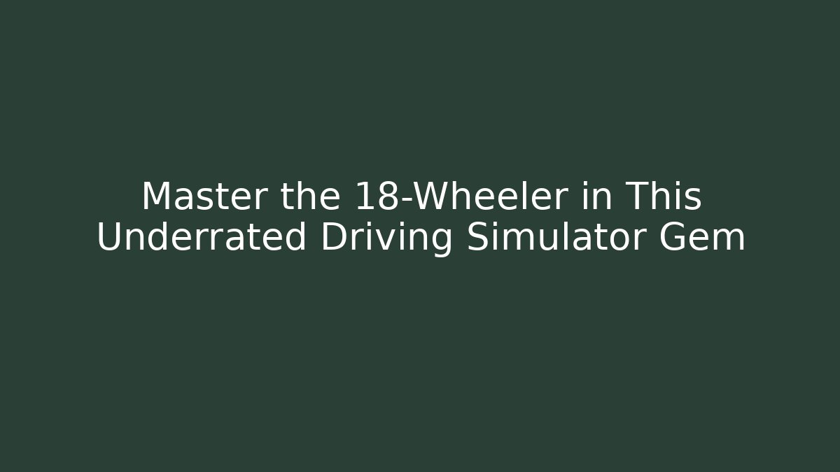 Master the 18-Wheeler in This Underrated Driving Simulator Gem