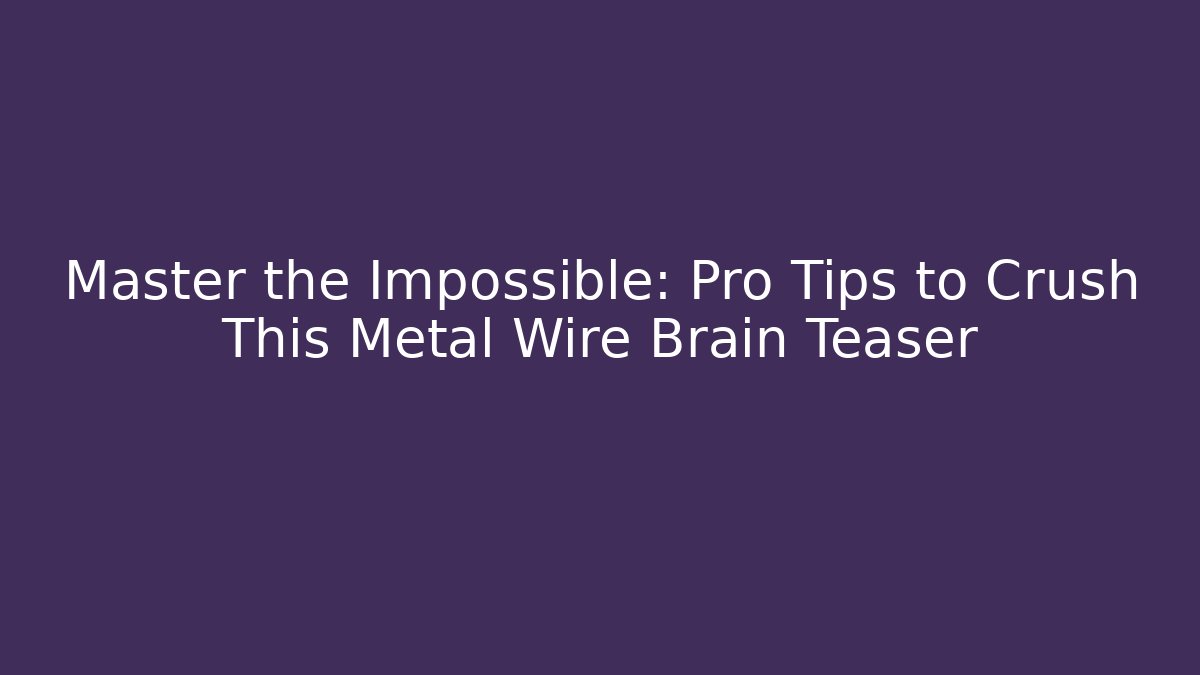 Master the Impossible: Pro Tips to Crush This Metal Wire Brain Teaser