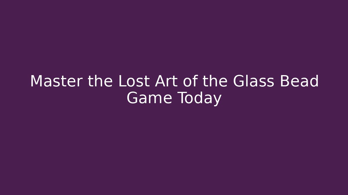 Master the Lost Art of the Glass Bead Game Today
