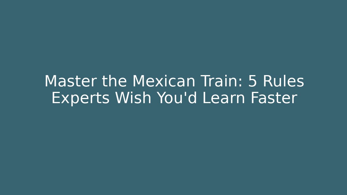 Master the Mexican Train: 5 Rules Experts Wish You'd Learn Faster