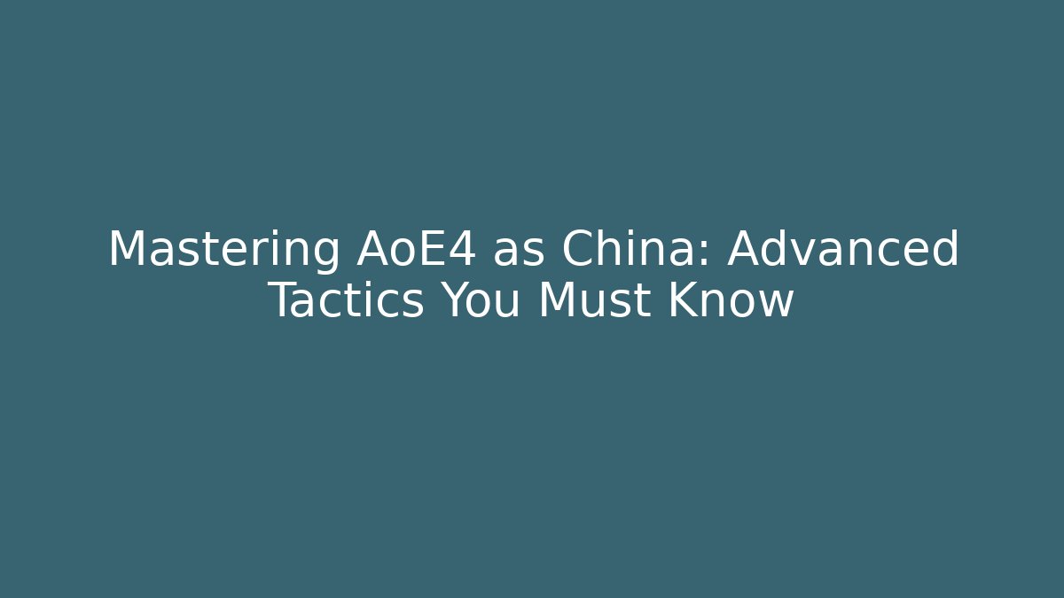 Mastering AoE4 as China: Advanced Tactics You Must Know