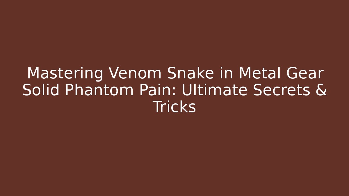 Mastering Venom Snake in Metal Gear Solid Phantom Pain: Ultimate Secrets & Tricks