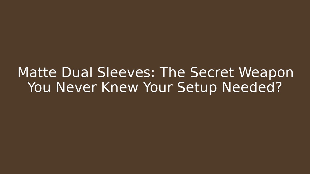 Matte Dual Sleeves: The Secret Weapon You Never Knew Your Setup Needed?