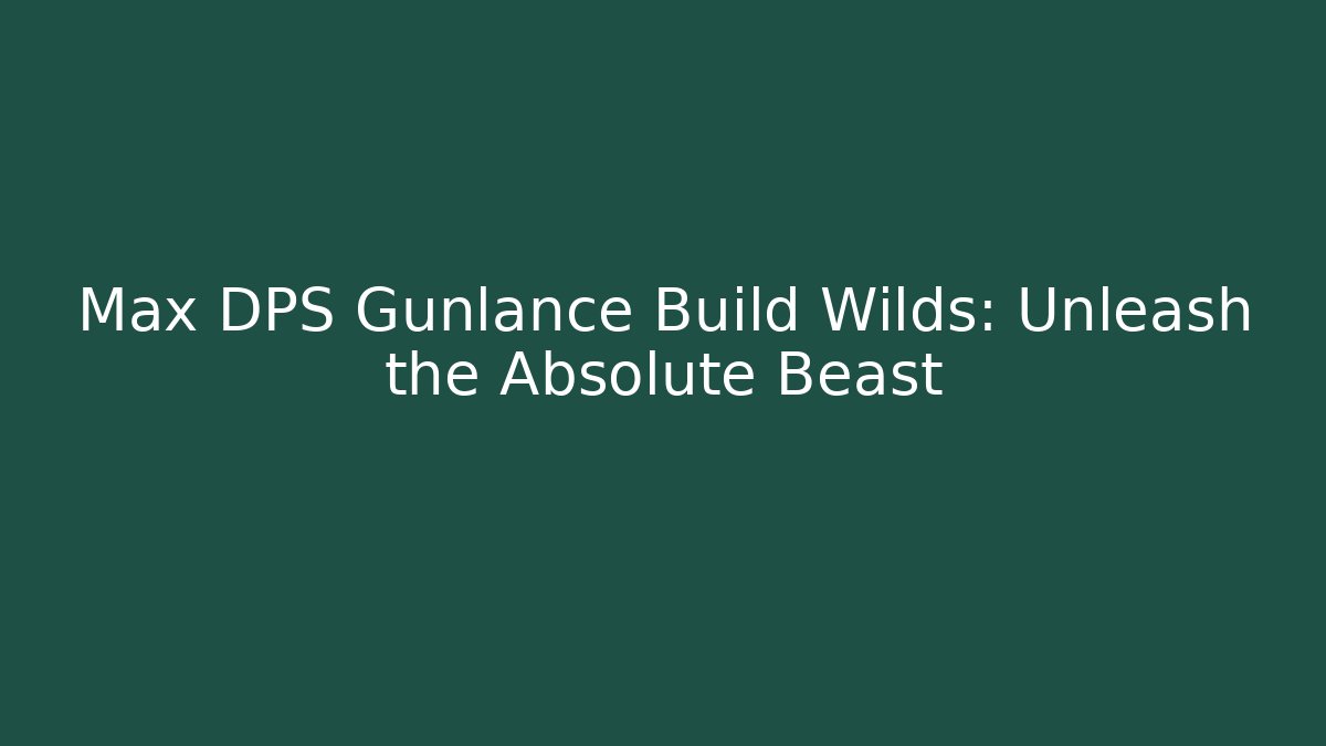Max DPS Gunlance Build Wilds: Unleash the Absolute Beast