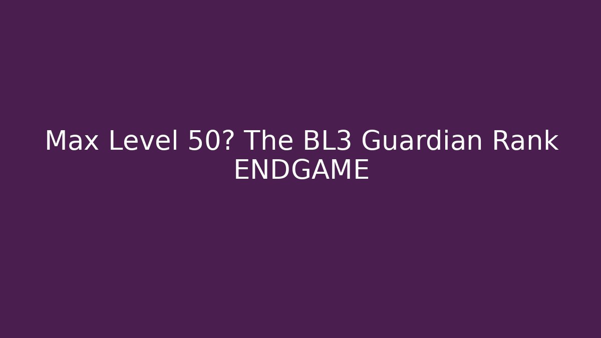 Max Level 50? The BL3 Guardian Rank ENDGAME