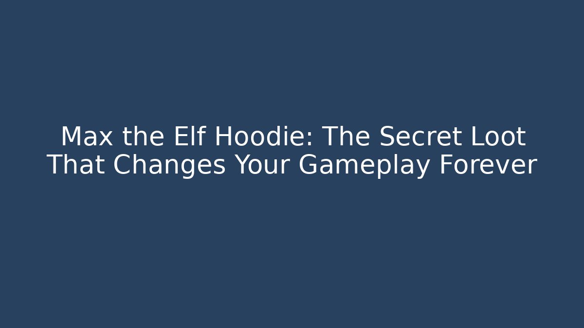 Max the Elf Hoodie: The Secret Loot That Changes Your Gameplay Forever