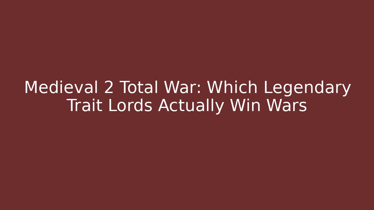 Medieval 2 Total War: Which Legendary Trait Lords Actually Win Wars